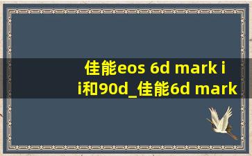 佳能eos 6d mark ii和90d_佳能6d mark2和90d如何选
